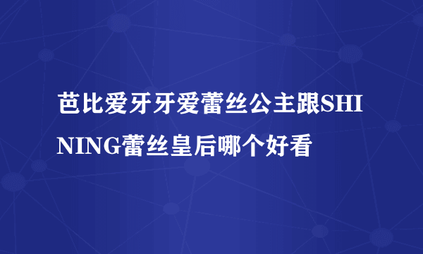 芭比爱牙牙爱蕾丝公主跟SHINING蕾丝皇后哪个好看