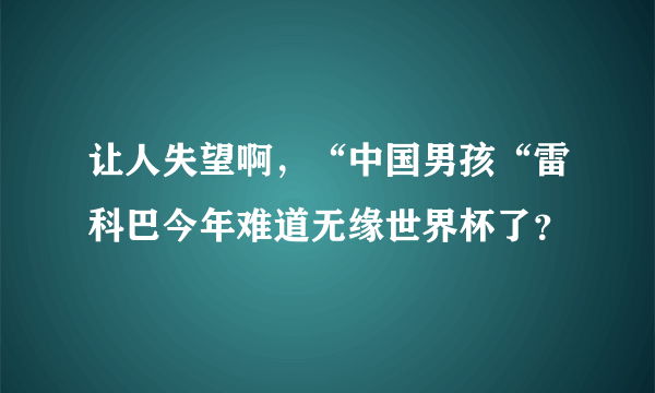 让人失望啊，“中国男孩“雷科巴今年难道无缘世界杯了？