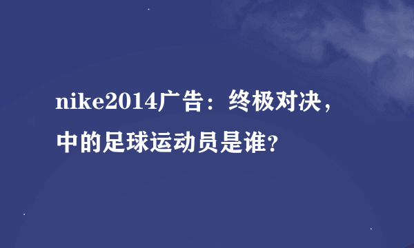 nike2014广告：终极对决，中的足球运动员是谁？