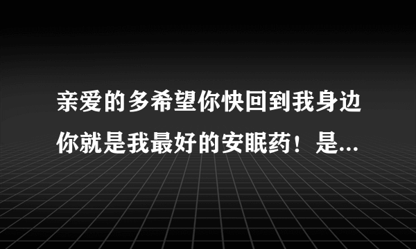 亲爱的多希望你快回到我身边你就是我最好的安眠药！是什么意思？