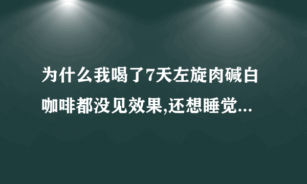 为什么我喝了7天左旋肉碱白咖啡都没见效果,还想睡觉、...