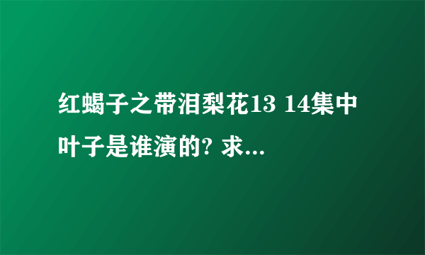 红蝎子之带泪梨花13 14集中 叶子是谁演的? 求剧集演员表