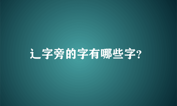 辶字旁的字有哪些字？