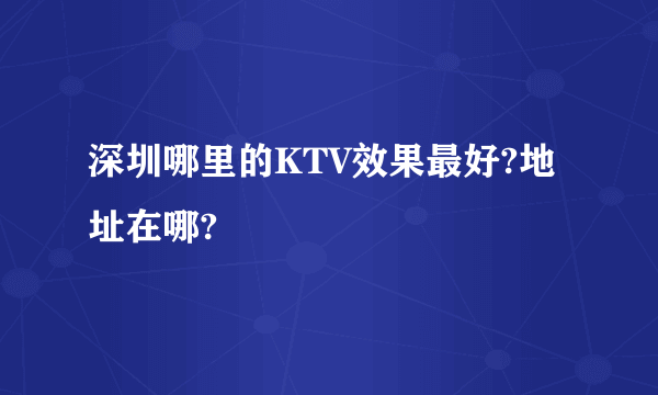 深圳哪里的KTV效果最好?地址在哪?