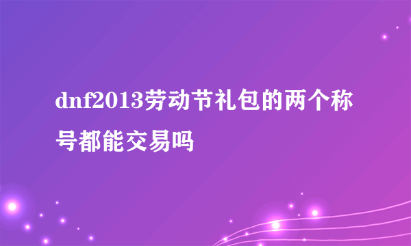 dnf2013劳动节礼包的两个称号都能交易吗