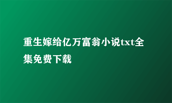 重生嫁给亿万富翁小说txt全集免费下载