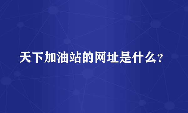 天下加油站的网址是什么？