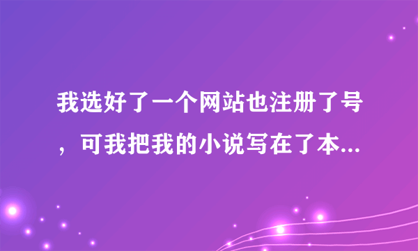 我选好了一个网站也注册了号，可我把我的小说写在了本子上，该如何把小说传上去？（顺便帮忙介绍网站）