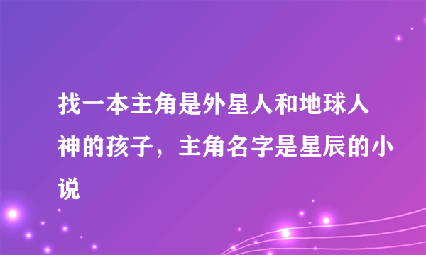 找一本主角是外星人和地球人神的孩子，主角名字是星辰的小说