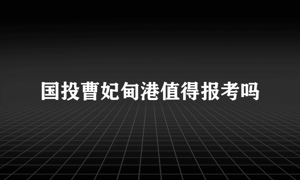 国投曹妃甸港值得报考吗