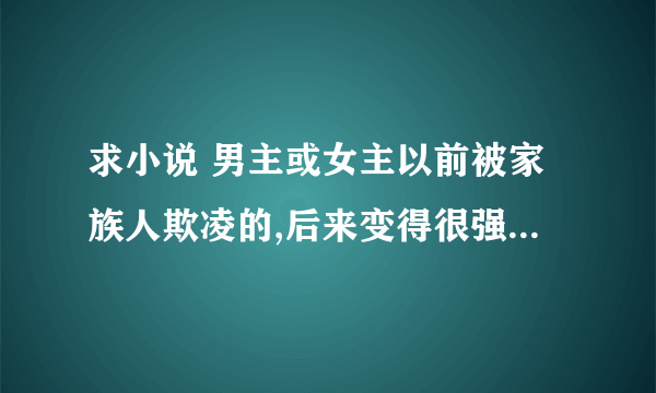 求小说 男主或女主以前被家族人欺凌的,后来变得很强大的文章 文笔要好