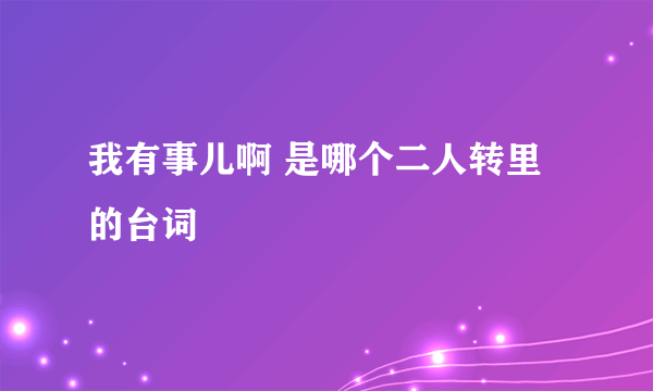 我有事儿啊 是哪个二人转里的台词