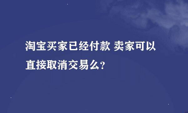 淘宝买家已经付款 卖家可以直接取消交易么？