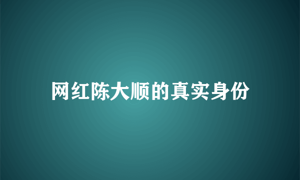 网红陈大顺的真实身份