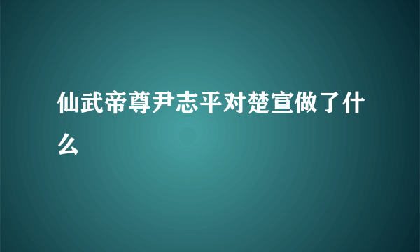 仙武帝尊尹志平对楚宣做了什么