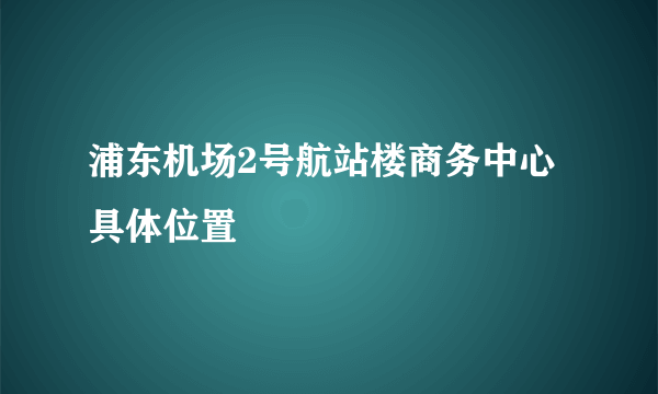 浦东机场2号航站楼商务中心具体位置