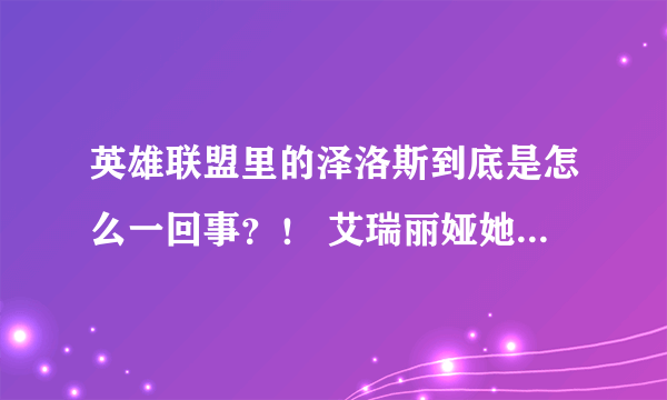 英雄联盟里的泽洛斯到底是怎么一回事？！ 艾瑞丽娅她哥怎么就回不来了？ 拳头在搞什么，好多的资料缺陷