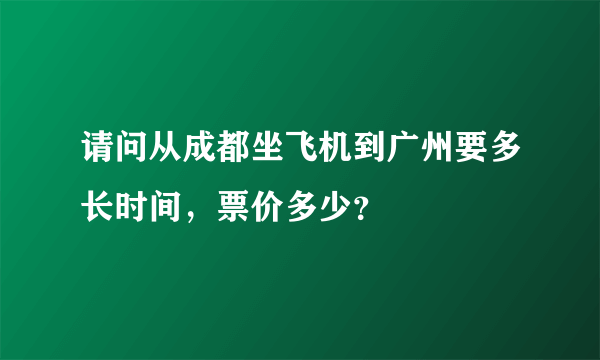 请问从成都坐飞机到广州要多长时间，票价多少？