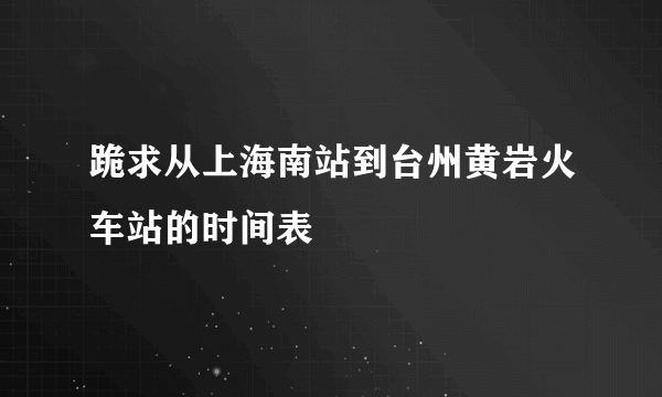 跪求从上海南站到台州黄岩火车站的时间表