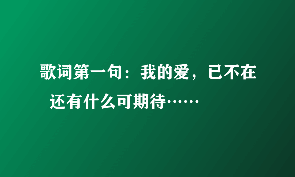 歌词第一句：我的爱，已不在  还有什么可期待……