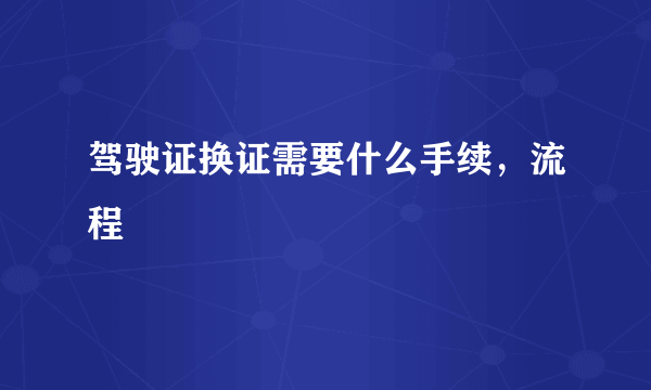 驾驶证换证需要什么手续，流程