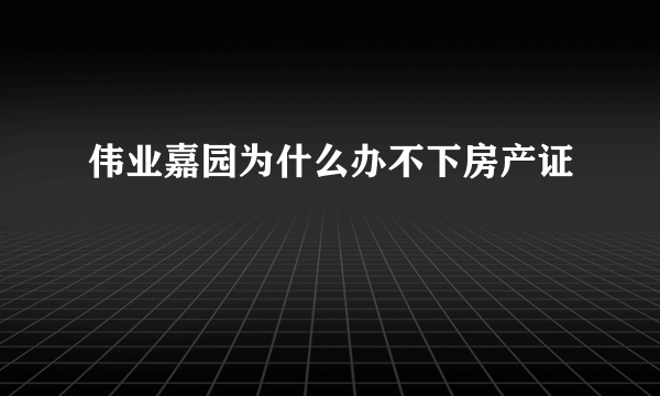 伟业嘉园为什么办不下房产证