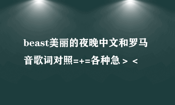 beast美丽的夜晚中文和罗马音歌词对照=+=各种急＞＜