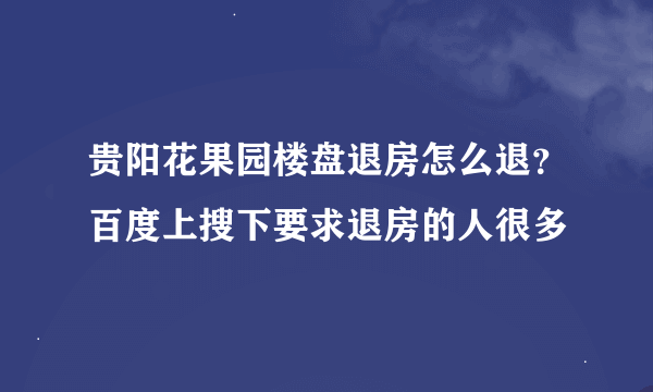 贵阳花果园楼盘退房怎么退？百度上搜下要求退房的人很多