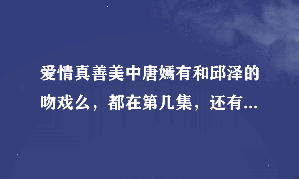 爱情真善美中唐嫣有和邱泽的吻戏么，都在第几集，还有甜蜜的戏都行啊，谢啦