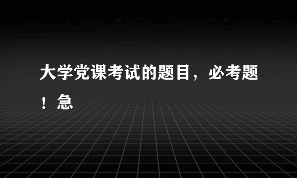 大学党课考试的题目，必考题！急