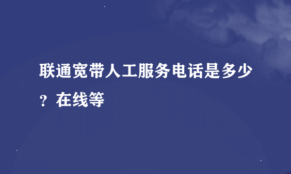 联通宽带人工服务电话是多少？在线等