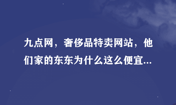 九点网，奢侈品特卖网站，他们家的东东为什么这么便宜？他们是如何进货的呢？因为同样的东西，我看柜台价