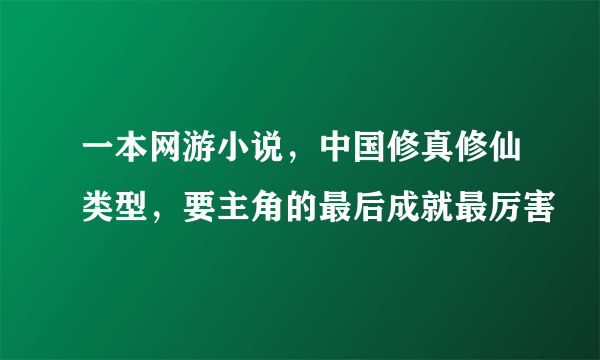 一本网游小说，中国修真修仙类型，要主角的最后成就最厉害