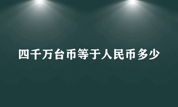 四千万台币等于人民币多少