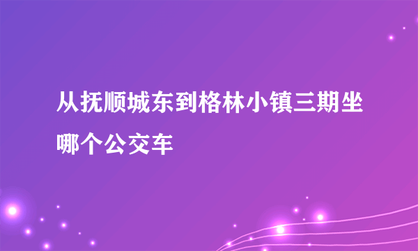 从抚顺城东到格林小镇三期坐哪个公交车