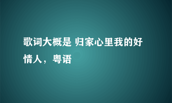 歌词大概是 归家心里我的好情人，粤语