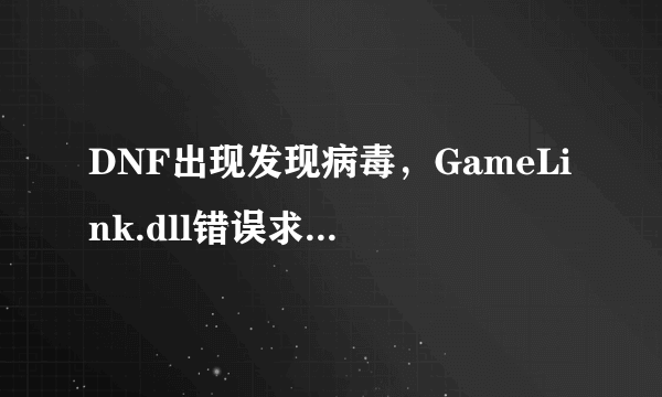 DNF出现发现病毒，GameLink.dll错误求高手赐教