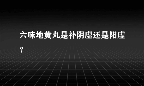 六味地黄丸是补阴虚还是阳虚？