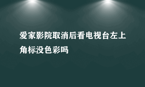 爱家影院取消后看电视台左上角标没色彩吗