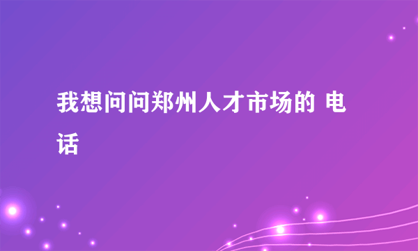 我想问问郑州人才市场的 电话