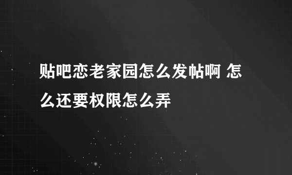 贴吧恋老家园怎么发帖啊 怎么还要权限怎么弄