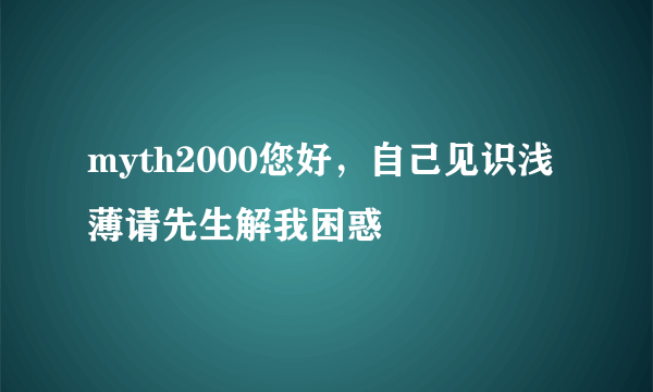 myth2000您好，自己见识浅薄请先生解我困惑