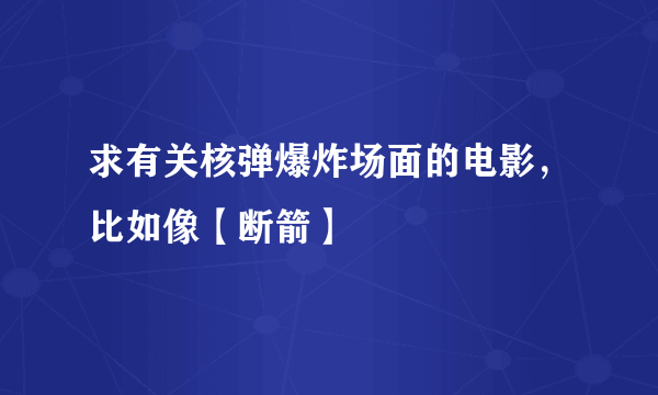 求有关核弹爆炸场面的电影，比如像【断箭】