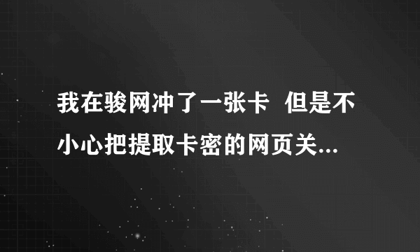 我在骏网冲了一张卡  但是不小心把提取卡密的网页关了  问下怎么查卡密啊   急啊