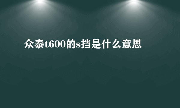 众泰t600的s挡是什么意思