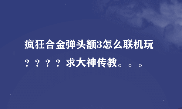 疯狂合金弹头额3怎么联机玩？？？？求大神传教。。。