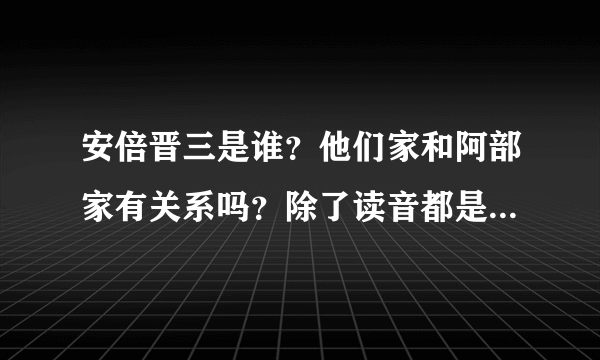 安倍晋三是谁？他们家和阿部家有关系吗？除了读音都是あべ为何他一出场好多人刷阿部桑