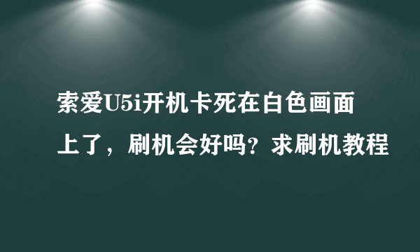 索爱U5i开机卡死在白色画面上了，刷机会好吗？求刷机教程