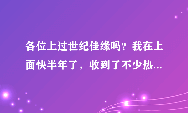 各位上过世纪佳缘吗？我在上面快半年了，收到了不少热情主动的来信，可是回信后就都没消息了？这些是托吗？