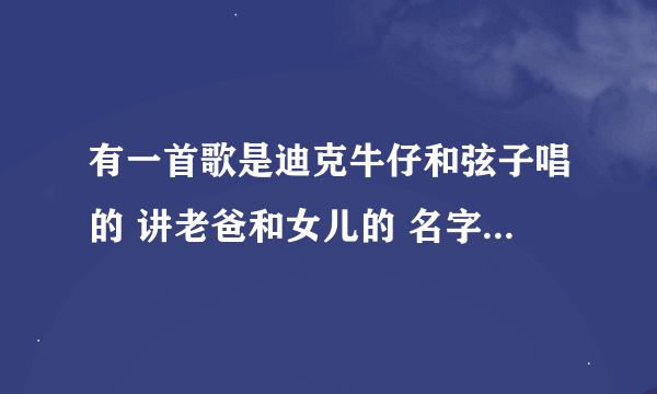 有一首歌是迪克牛仔和弦子唱的 讲老爸和女儿的 名字是什么？？